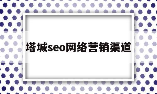 塔城seo网络营销渠道(塔城seo网络营销渠道有哪些)