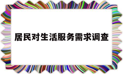 居民对生活服务需求调查(居民生活需求调查问卷)