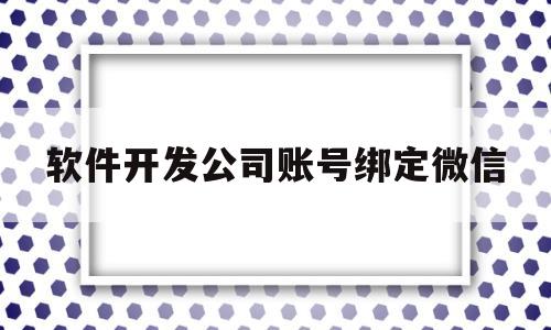 软件开发公司账号绑定微信(软件开发公司账号绑定微信怎么解绑)