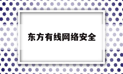 东方有线网络安全(东方有线网络安全管理平台)