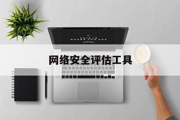 网络安全评估工具(网络安全评估工具是什么)