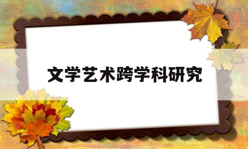 文学艺术跨学科研究(文学艺术跨学科研究现状)