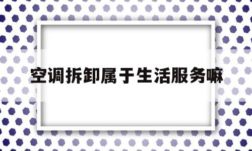 空调拆卸属于生活服务嘛(空调拆装属于什么税收分类)