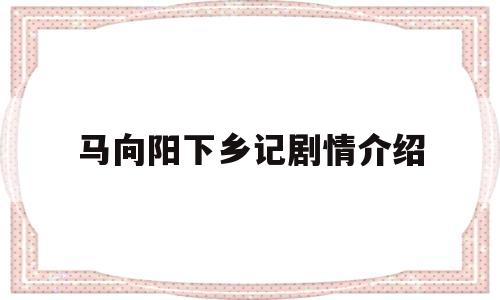 马向阳下乡记剧情介绍(马向阳下乡记演员表全部演员介绍)