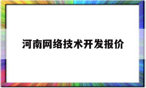 河南网络技术开发报价(河南省网络工程相关预算定额表)