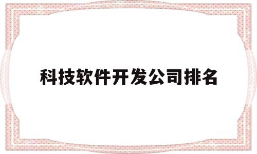 科技软件开发公司排名(软件科技公司是做什么的)