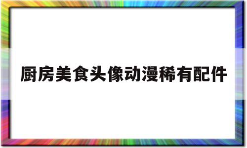 厨房美食头像动漫稀有配件的简单介绍