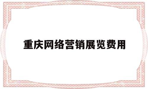 重庆网络营销展览费用(重庆网络营销展览费用多少)