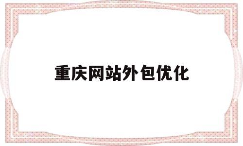 重庆网站外包优化(重庆互联网外包公司)