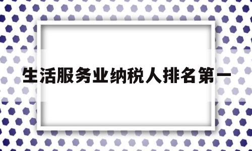 生活服务业纳税人排名第一(生活服务业纳税人排名第一的是)