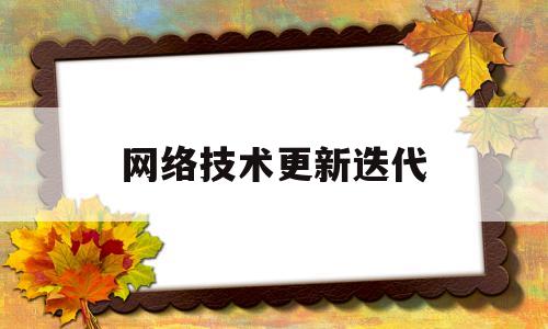 网络技术更新迭代(网络技术更新迭代方案)