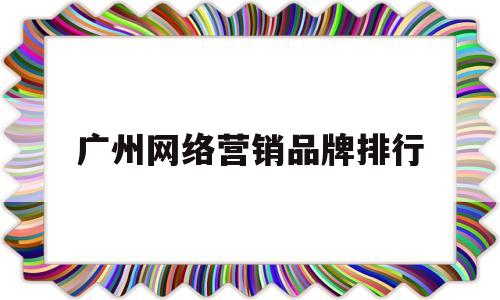 广州网络营销品牌排行(广州网络营销工资一般多少)