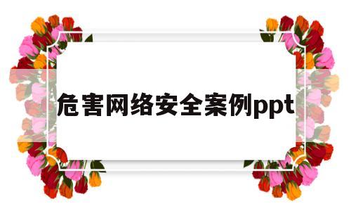 危害网络安全案例ppt(危害网络安全的因素有哪些)