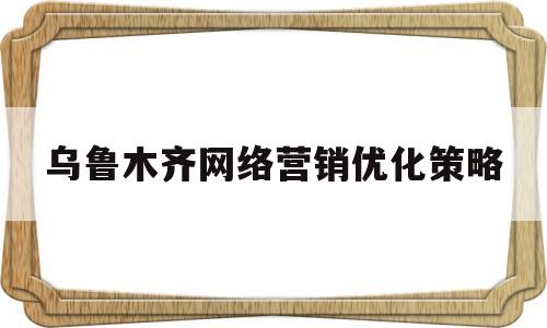 包含乌鲁木齐网络营销优化策略的词条