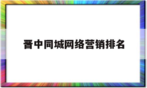 晋中同城网络营销排名(晋中 榆次 销售 同城)