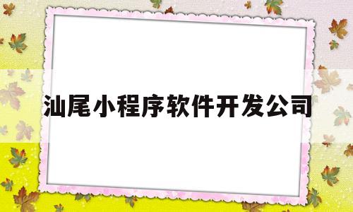 汕尾小程序软件开发公司(汕尾小程序软件开发公司招聘)