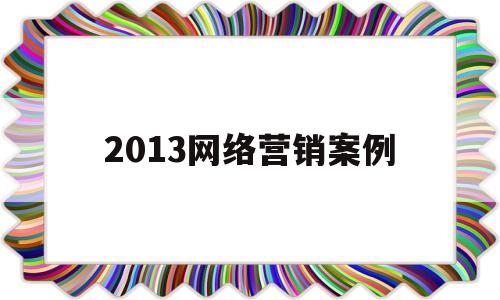 2013网络营销案例(2020年网络营销成功案例)