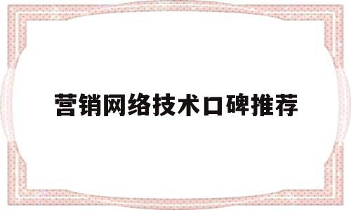 营销网络技术口碑推荐(营销网络技术口碑推荐怎么写)