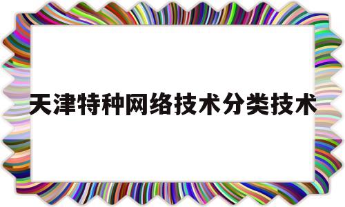 天津特种网络技术分类技术(天津特种网络技术分类技术有哪些)