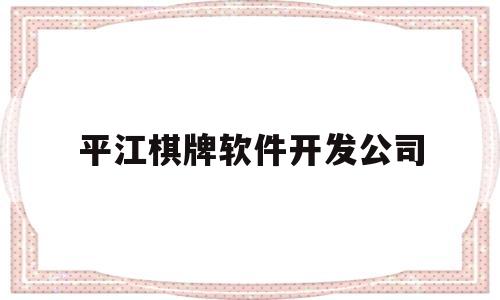 平江棋牌软件开发公司(平江棋牌软件开发公司地址)