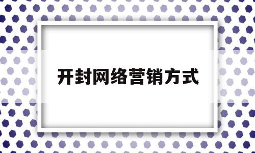 开封网络营销方式(网络营销方案怎么写?)