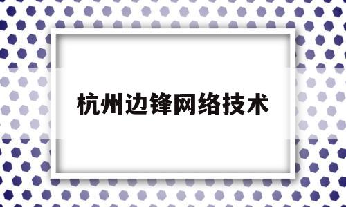 杭州边锋网络技术(杭州边锋网络技术有限公司怎么样)