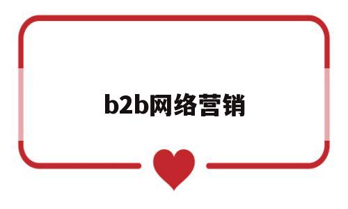 b2b网络营销(b2b营销相关专业知识)