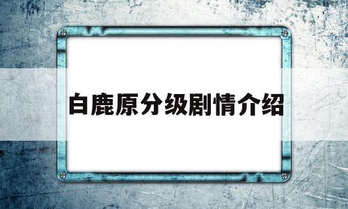 白鹿原分级剧情介绍(白鹿原剧情分集剧情介绍剧情吧)