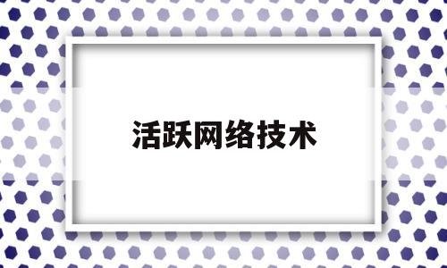 活跃网络技术(活跃网络技术有哪些)