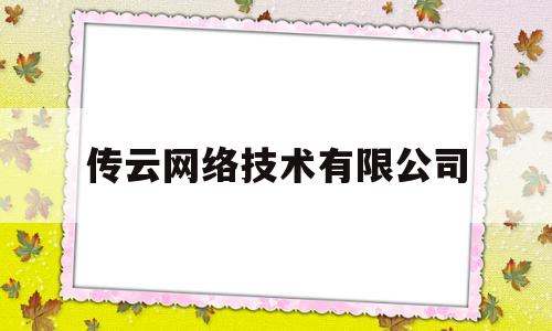 传云网络技术有限公司(云传播文化传媒是真的吗)