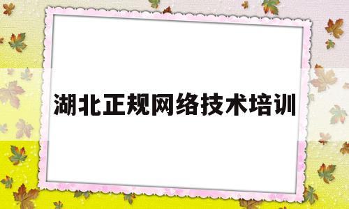 湖北正规网络技术培训(湖北正规网络技术培训机构)