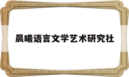 关于晨曦语言文学艺术研究社的信息