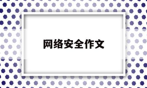 网络安全作文(网络安全作文500字左右)