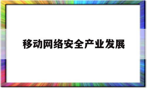 移动网络安全产业发展(移动互联网网络安全技术包括哪些?)