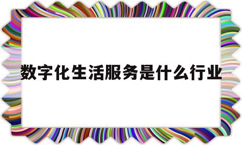 数字化生活服务是什么行业(数字化生活服务是什么行业的)