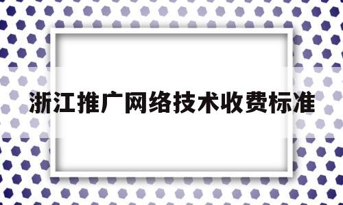 浙江推广网络技术收费标准(浙江推广网络技术收费标准文件)