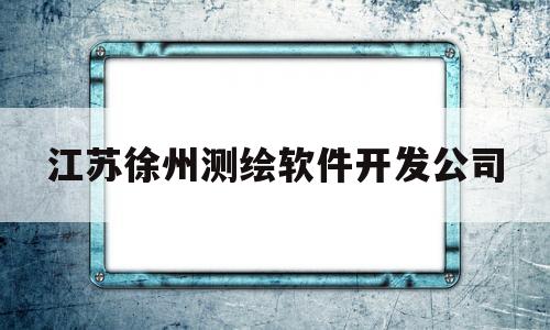 江苏徐州测绘软件开发公司(江苏徐州测绘软件开发公司有哪些)