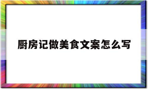 厨房记做美食文案怎么写(厨房记做美食文案怎么写啊)