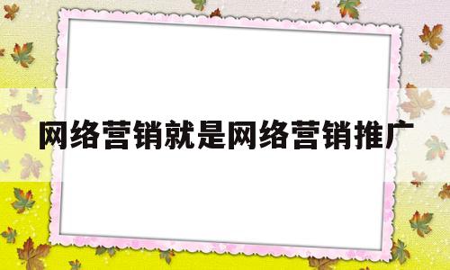 网络营销就是网络营销推广(网络营销就是网上销售或者网络广告)