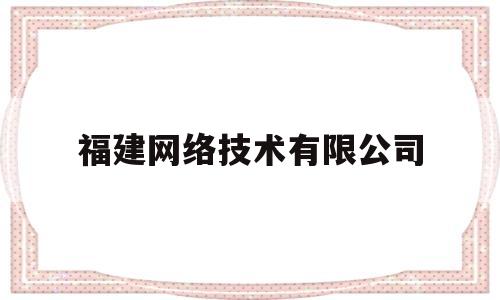 福建网络技术有限公司(福建网络科技有限公司营业执照)