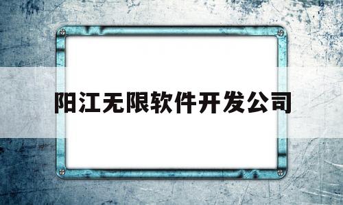 阳江无限软件开发公司(阳江无限软件开发公司招聘)