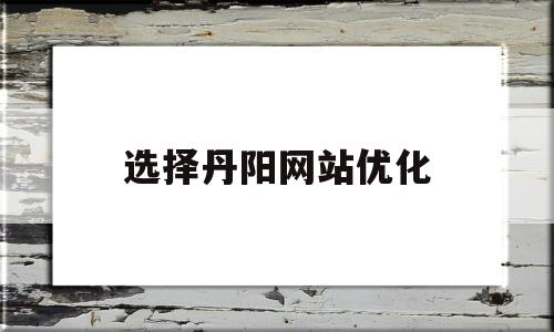 选择丹阳网站优化的简单介绍