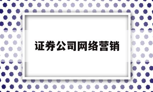 证券公司网络营销(证券网络销售是干什么的?)