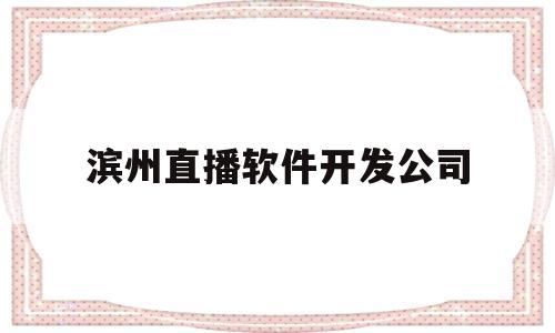 滨州直播软件开发公司(滨州直播软件开发公司招聘)