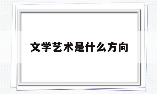 文学艺术是什么方向(文学艺术是什么方向的学科)