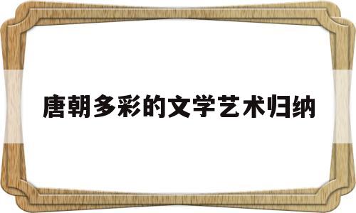 唐朝多彩的文学艺术归纳(唐朝的艺术表现在哪些方面)