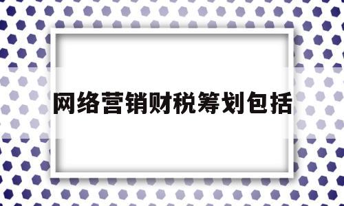 网络营销财税筹划包括(网络营销策划一般有哪些步骤)