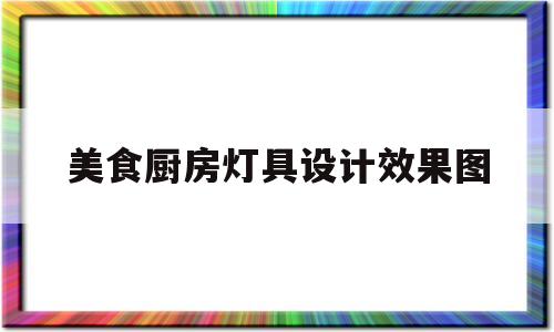 美食厨房灯具设计效果图(美食厨房灯具设计效果图片大全)