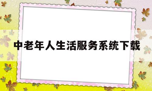 中老年人生活服务系统下载(下载安装中老年生活社交平台)