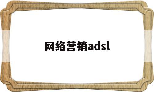 网络营销adsl(网络营销策划推广公司)